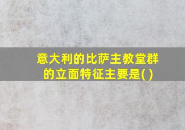 意大利的比萨主教堂群的立面特征主要是( )